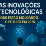 As Inovações Tecnológicas que Estão Moldando o Futuro em 2025