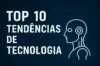 Top 10 Tendências de Tecnologia que Você Precisa Ficar de Olho