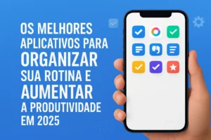 Os Melhores Aplicativos Para Organizar Sua Rotina e Aumentar a Produtividade
