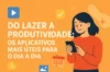 Do Lazer à Produtividade: Os Aplicativos Mais Úteis Para o Dia a Dia