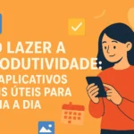 Do Lazer à Produtividade: Os Aplicativos Mais Úteis Para o Dia a Dia
