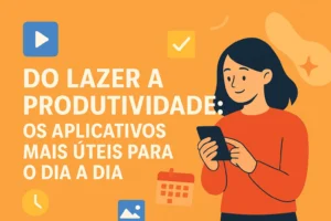 Do Lazer à Produtividade: Os Aplicativos Mais Úteis Para o Dia a Dia