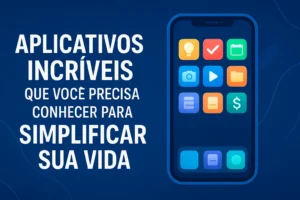 Aplicativos Incríveis Que Você Precisa Conhecer Para Simplificar Sua Vida