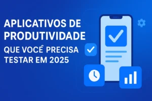 Aplicativos de Produtividade Que Você Precisa Testar em 2025