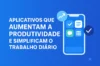 Aplicativos Que Aumentam a Produtividade e Simplificam o Trabalho Diário