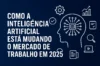 Como a Inteligência Artificial Está Mudando o Mercado de Trabalho em 2025